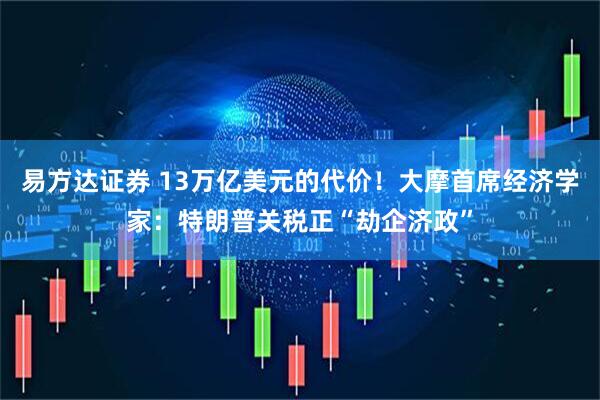 易方达证券 13万亿美元的代价！大摩首席经济学家：特朗普关税正“劫企济政”