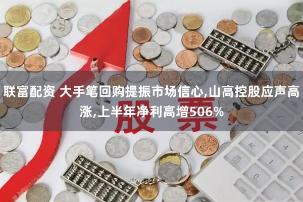 联富配资 大手笔回购提振市场信心,山高控股应声高涨,上半年净利高增506%