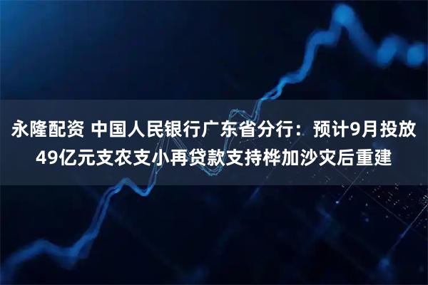 永隆配资 中国人民银行广东省分行：预计9月投放49亿元支农支小再贷款支持桦加沙灾后重建