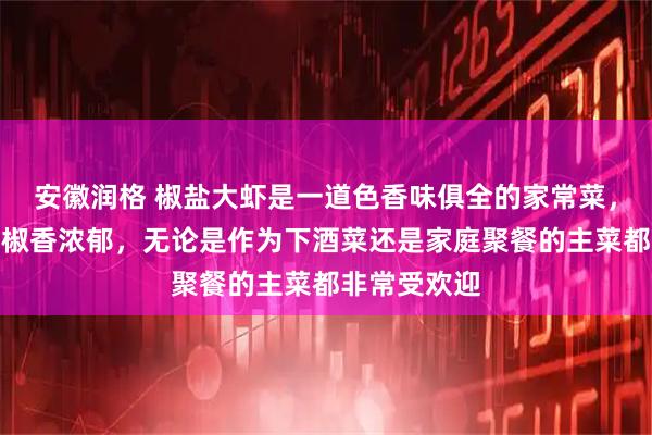 安徽润格 椒盐大虾是一道色香味俱全的家常菜，外酥里嫩，椒香浓郁，无论是作为下酒菜还是家庭聚餐的主菜都非常受欢迎