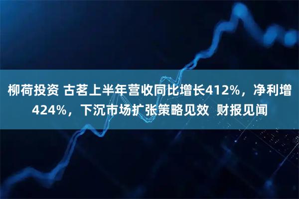 柳荷投资 古茗上半年营收同比增长412%,净利增424%,下沉市场扩张策略见效 财报见闻