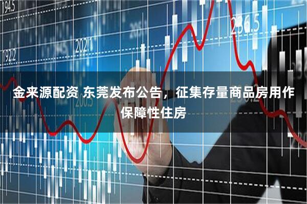 金来源配资 东莞发布公告,征集存量商品房用作保障性住房