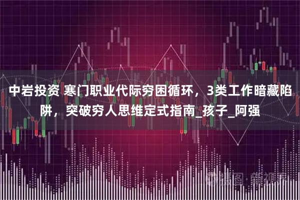 中岩投资 寒门职业代际穷困循环,3类工作暗藏陷阱,突破穷人思维定式指南_孩子_阿强