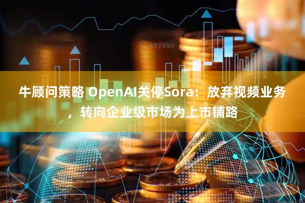 牛顾问策略 OpenAI关停Sora:放弃视频业务,转向企业级市场为上市铺路