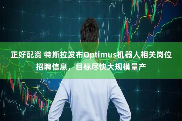 正好配资 特斯拉发布Optimus机器人相关岗位招聘信息，目标尽快大规模量产