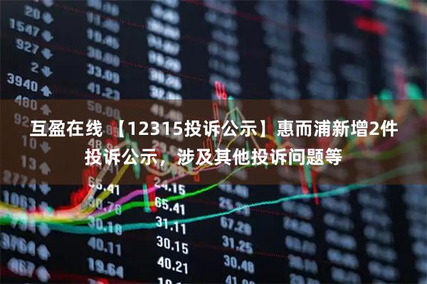 互盈在线 【12315投诉公示】惠而浦新增2件投诉公示,涉及其他投诉问题等