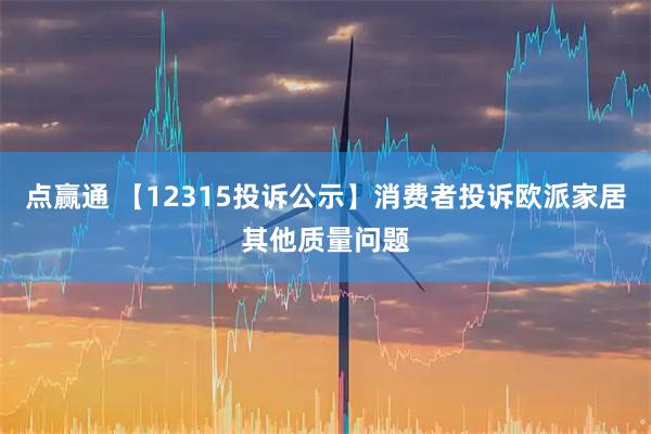 点赢通 【12315投诉公示】消费者投诉欧派家居其他质量问题