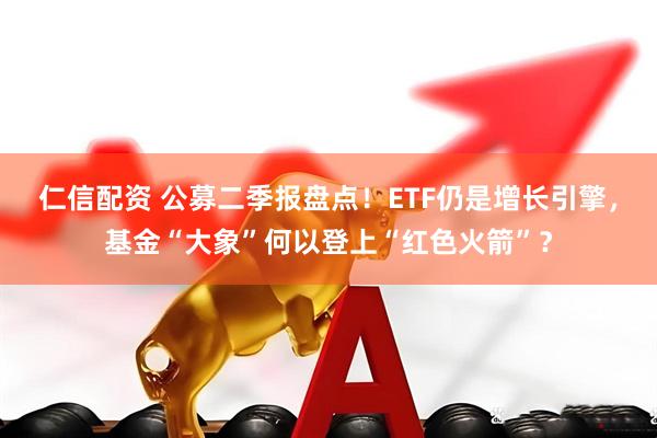 仁信配资 公募二季报盘点！ETF仍是增长引擎，基金“大象”何以登上“红色火箭”？