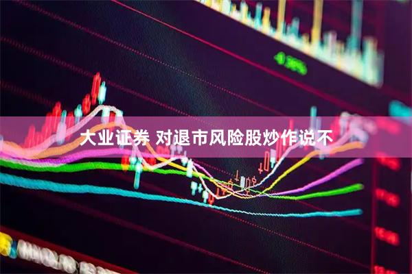 大业证券 对退市风险股炒作说不