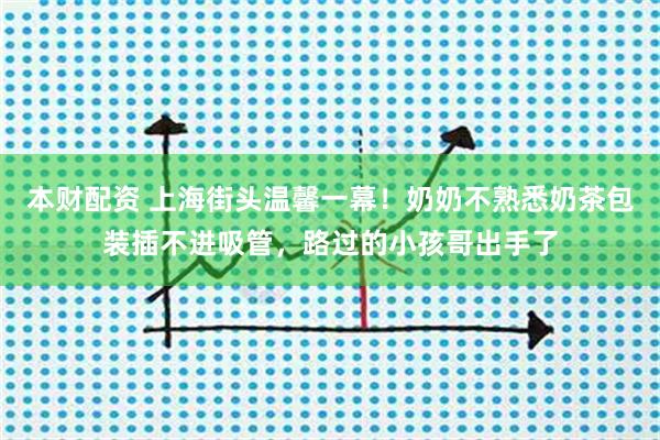 本财配资 上海街头温馨一幕！奶奶不熟悉奶茶包装插不进吸管，路过的小孩哥出手了