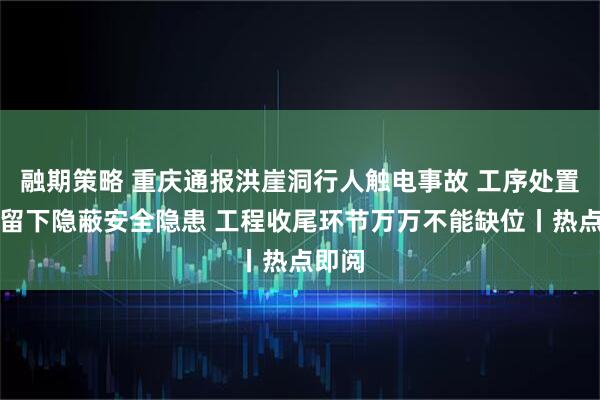 融期策略 重庆通报洪崖洞行人触电事故 工序处置敷衍留下隐蔽安全隐患 工程收尾环节万万不能缺位丨热点即阅