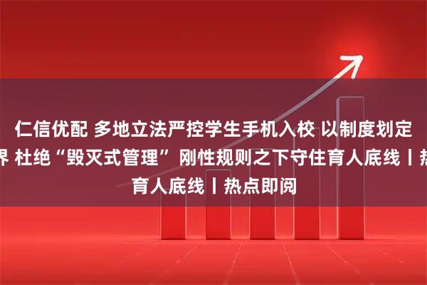 仁信优配 多地立法严控学生手机入校 以制度划定权责边界 杜绝“毁灭式管理” 刚性规则之下守住育人底线丨热点即阅