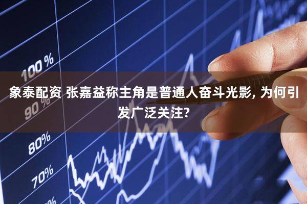 象泰配资 张嘉益称主角是普通人奋斗光影, 为何引发广泛关注?