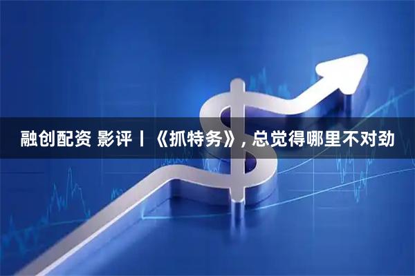 融创配资 影评丨《抓特务》, 总觉得哪里不对劲